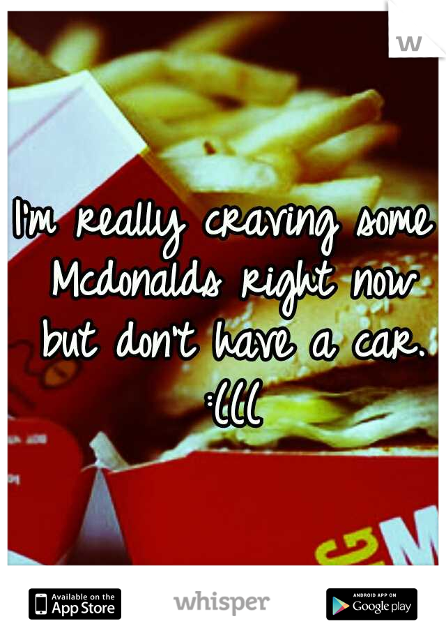 I'm really craving some Mcdonalds right now but don't have a car. :(((