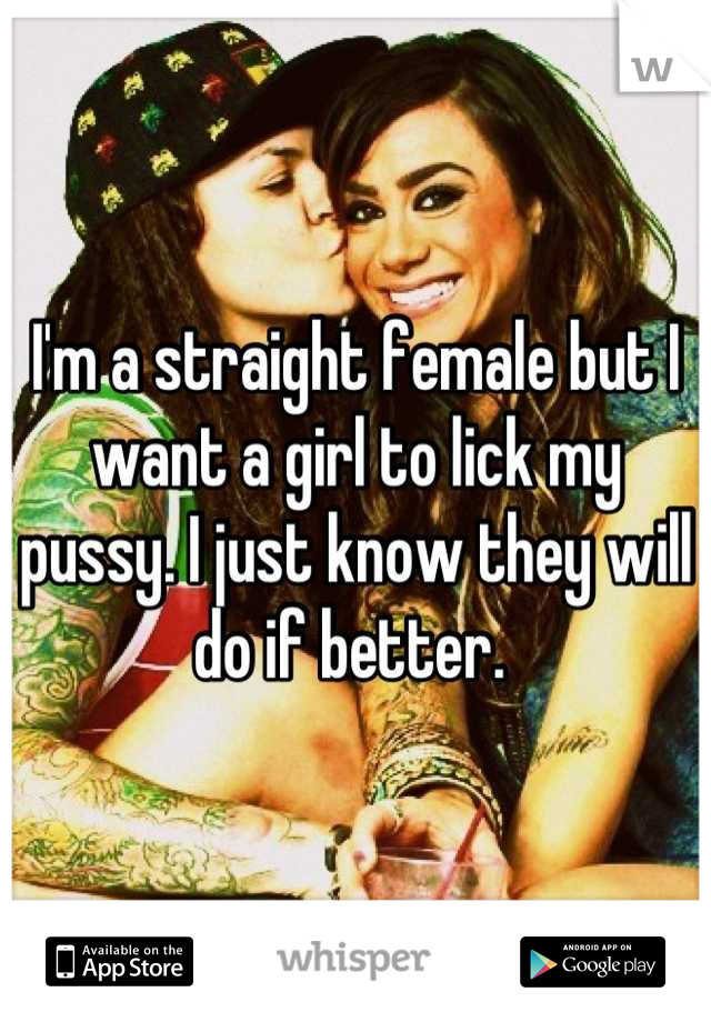I'm a straight female but I want a girl to lick my pussy. I just know they will do if better. 