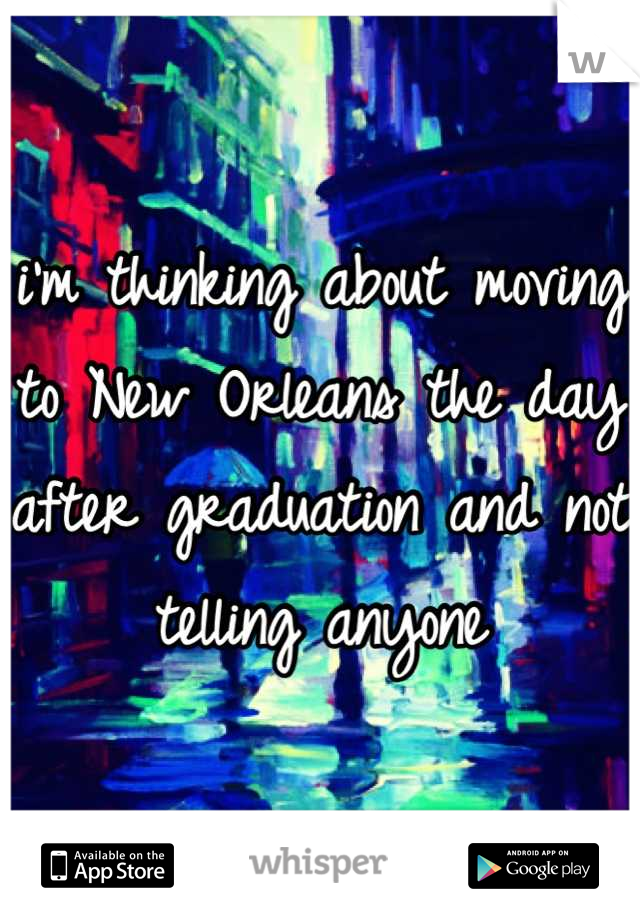 i'm thinking about moving to New Orleans the day after graduation and not telling anyone