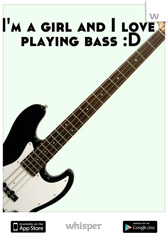 I'm a girl and I love playing bass :D