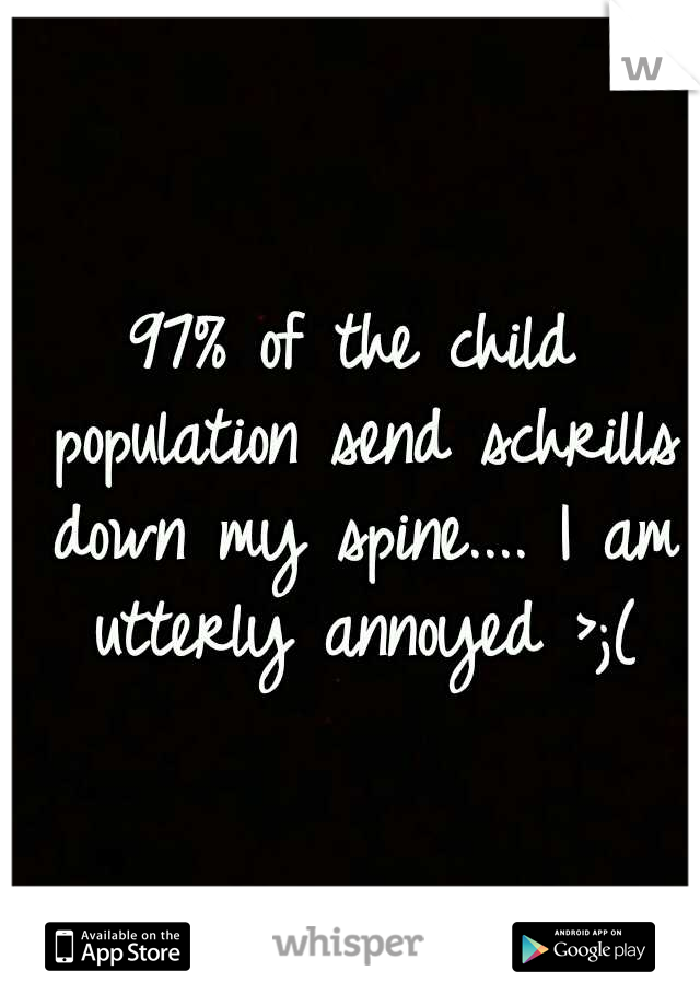 97% of the child population send schrills down my spine.... I am utterly annoyed >;(