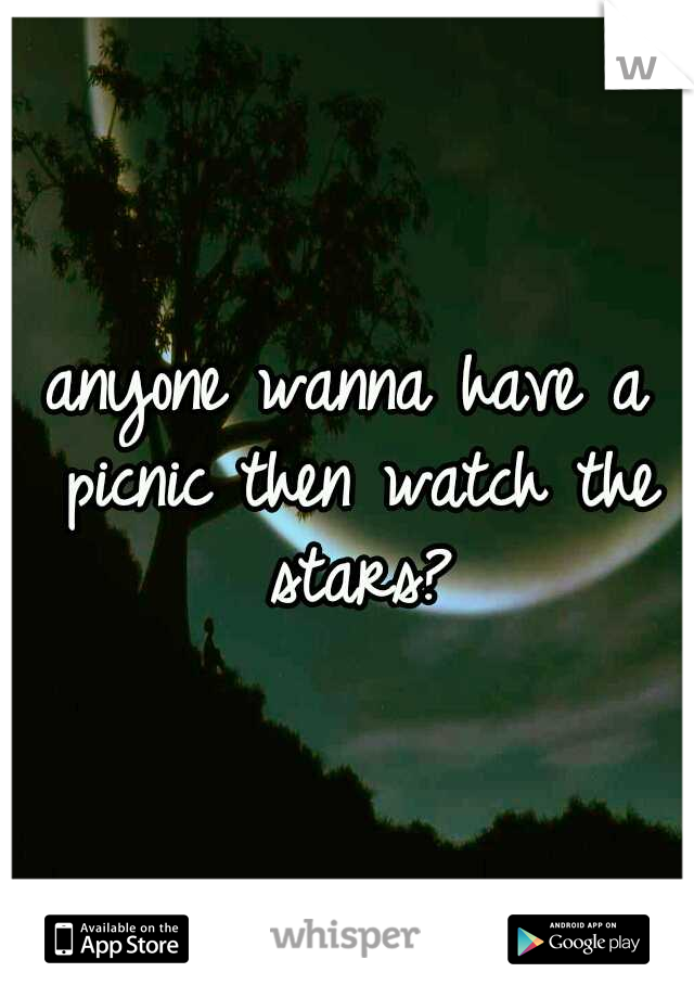anyone wanna have a picnic then watch the stars?