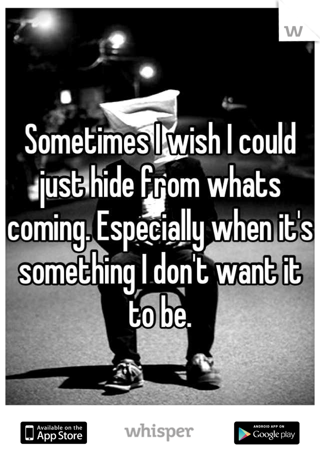 Sometimes I wish I could just hide from whats coming. Especially when it's something I don't want it to be.