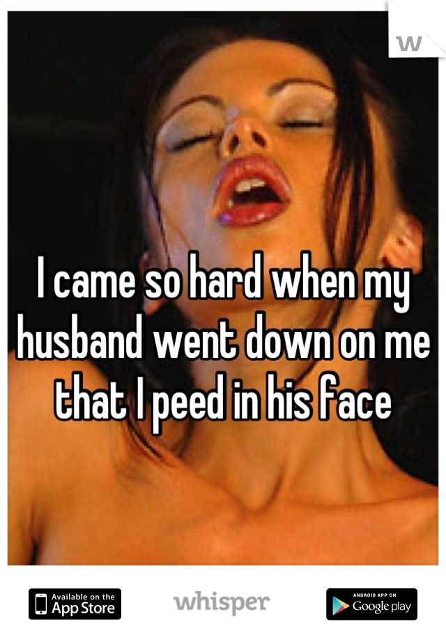 I came so hard when my husband went down on me that I peed in his face