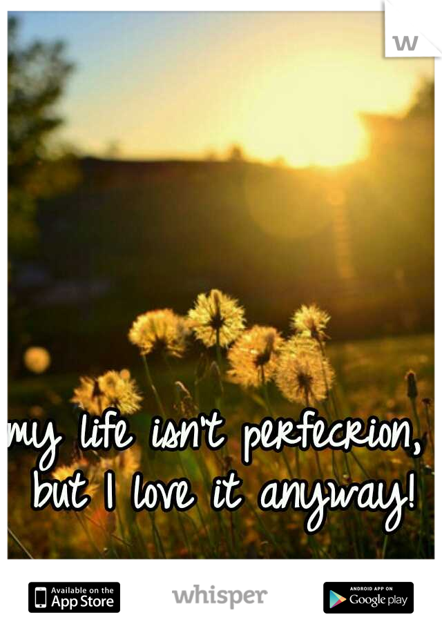 my life isn't perfecrion, but I love it anyway!