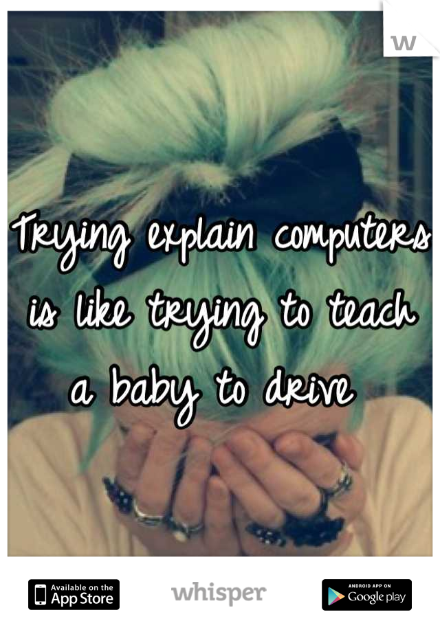 Trying explain computers is like trying to teach a baby to drive 
