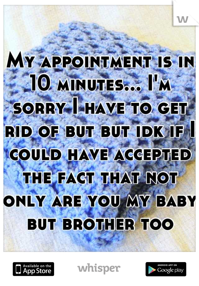 My appointment is in 10 minutes... I'm sorry I have to get rid of but but idk if I could have accepted the fact that not only are you my baby but brother too