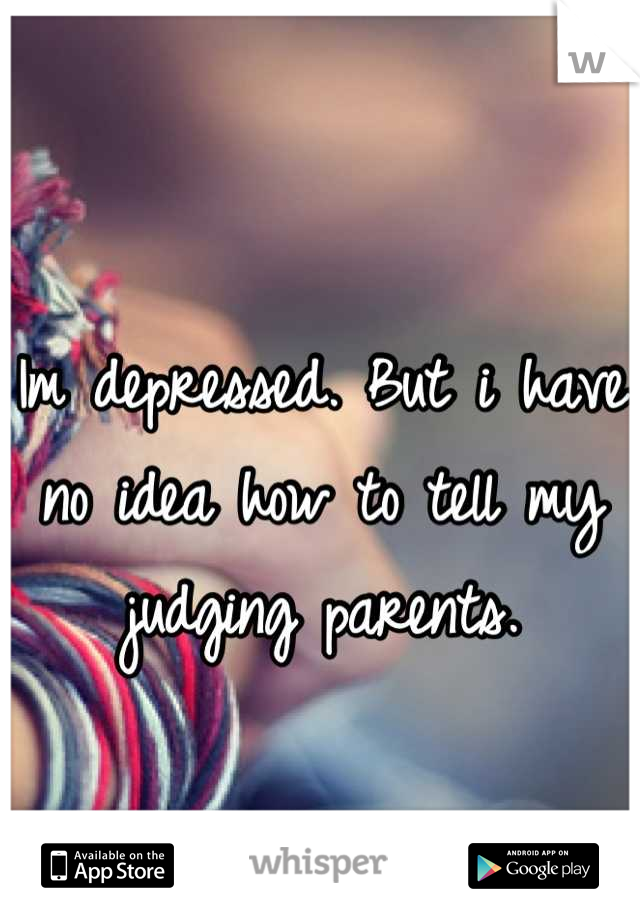 Im depressed. But i have no idea how to tell my judging parents.