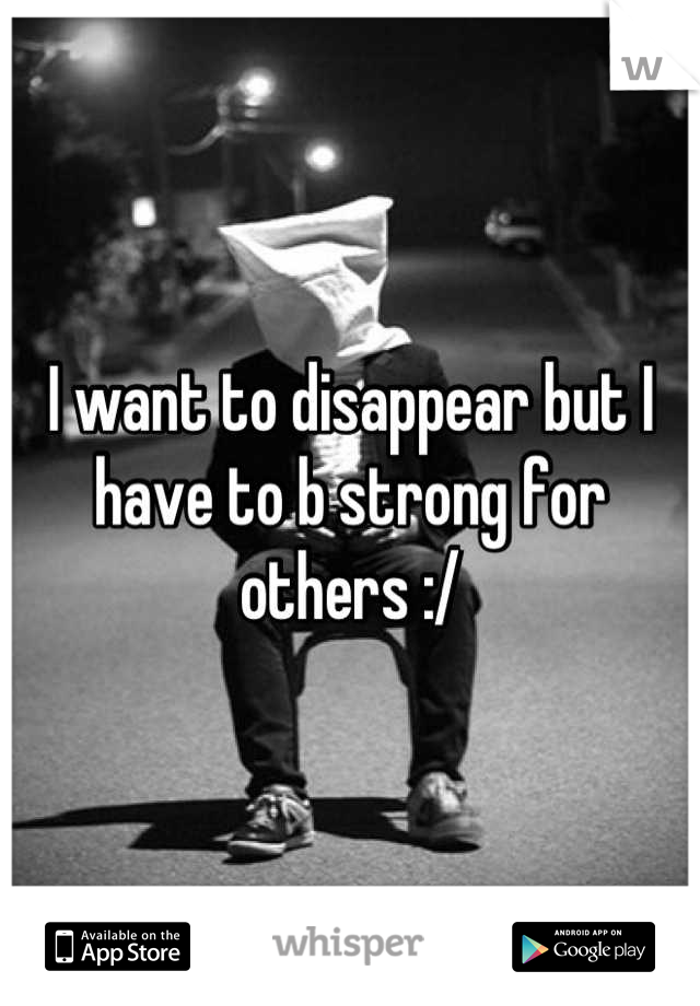 I want to disappear but I have to b strong for others :/
