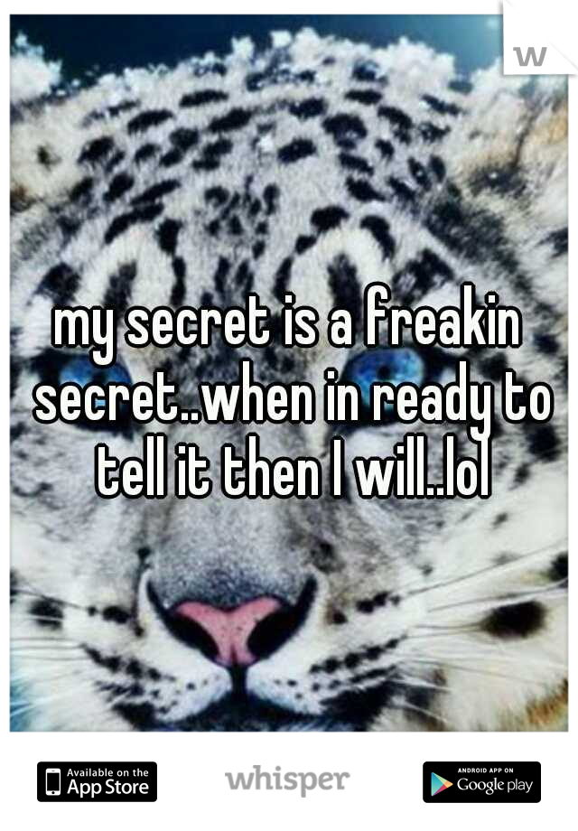 my secret is a freakin secret..when in ready to tell it then I will..lol