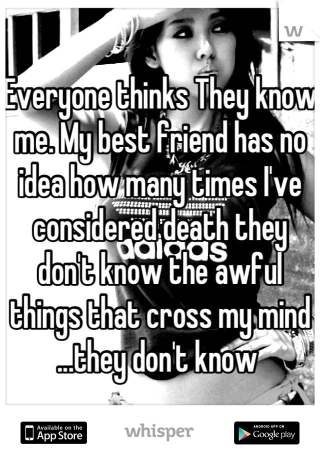 Everyone thinks They know me. My best friend has no idea how many times I've considered death they don't know the awful things that cross my mind ...they don't know 