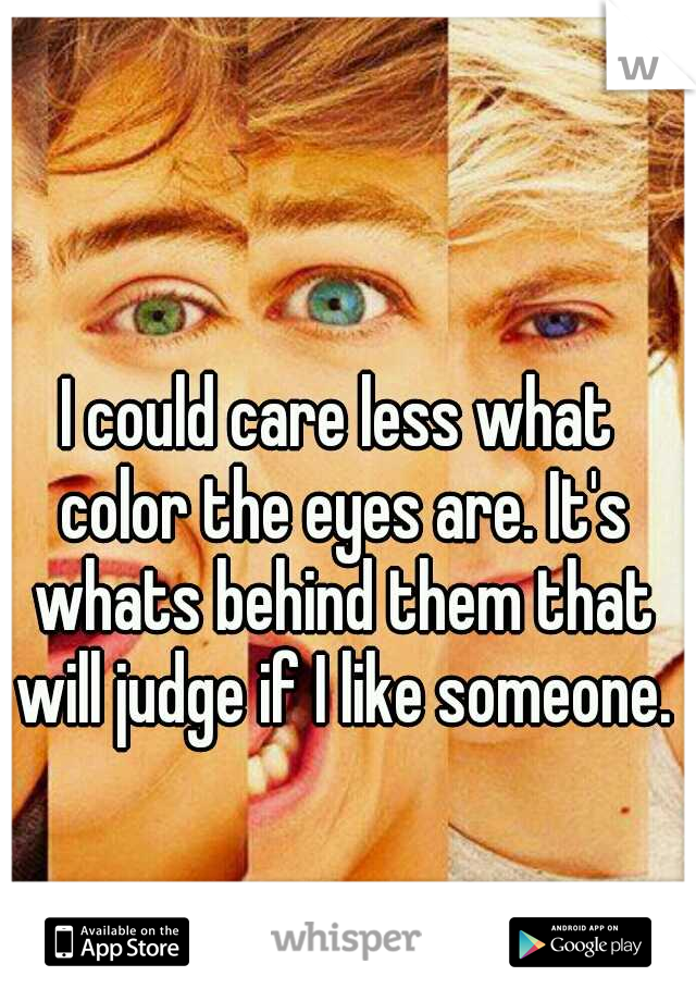 I could care less what color the eyes are. It's whats behind them that will judge if I like someone.