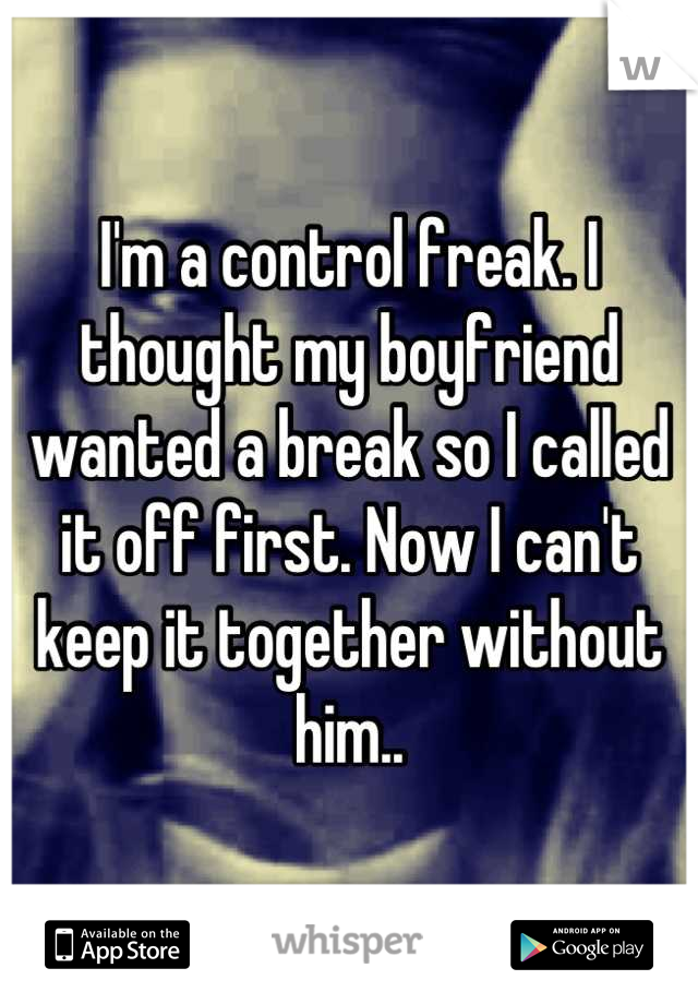 I'm a control freak. I thought my boyfriend wanted a break so I called it off first. Now I can't keep it together without him..