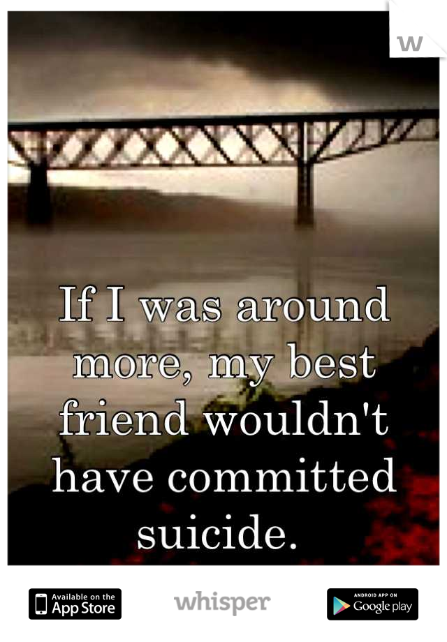 If I was around more, my best friend wouldn't have committed suicide. 