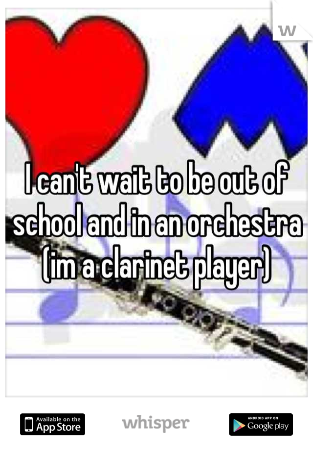 I can't wait to be out of school and in an orchestra (im a clarinet player)