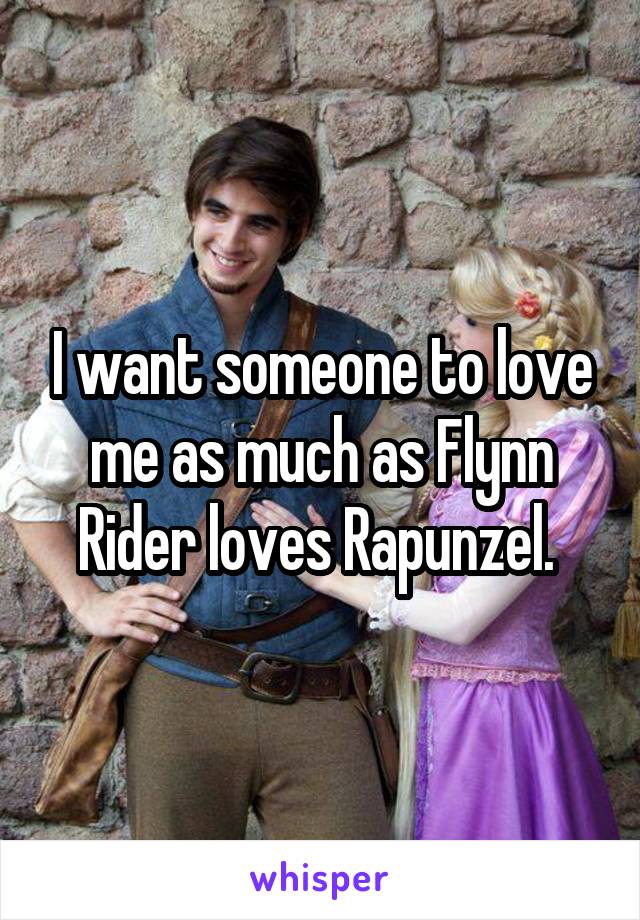 I want someone to love me as much as Flynn Rider loves Rapunzel. 