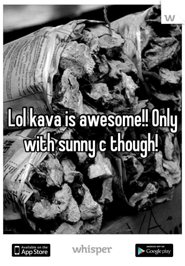Lol kava is awesome!! Only with sunny c though! 