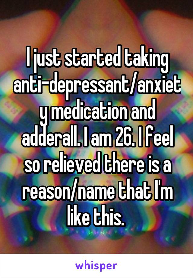 I just started taking anti-depressant/anxiety medication and adderall. I am 26. I feel so relieved there is a reason/name that I'm like this. 