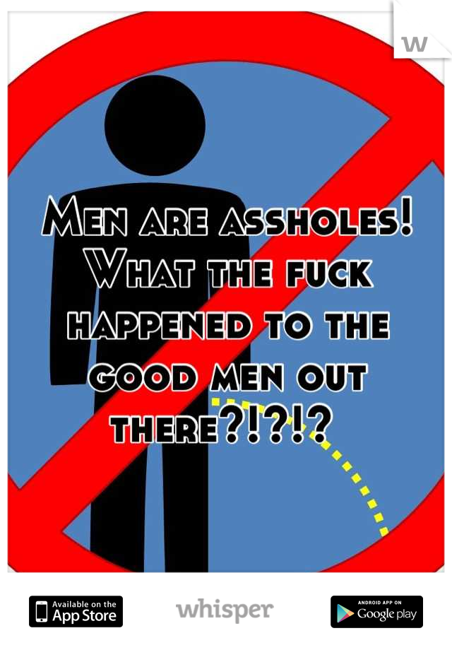 Men are assholes! What the fuck happened to the good men out there?!?!? 