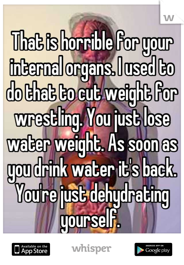 That is horrible for your internal organs. I used to do that to cut weight for wrestling. You just lose water weight. As soon as you drink water it's back. You're just dehydrating yourself. 