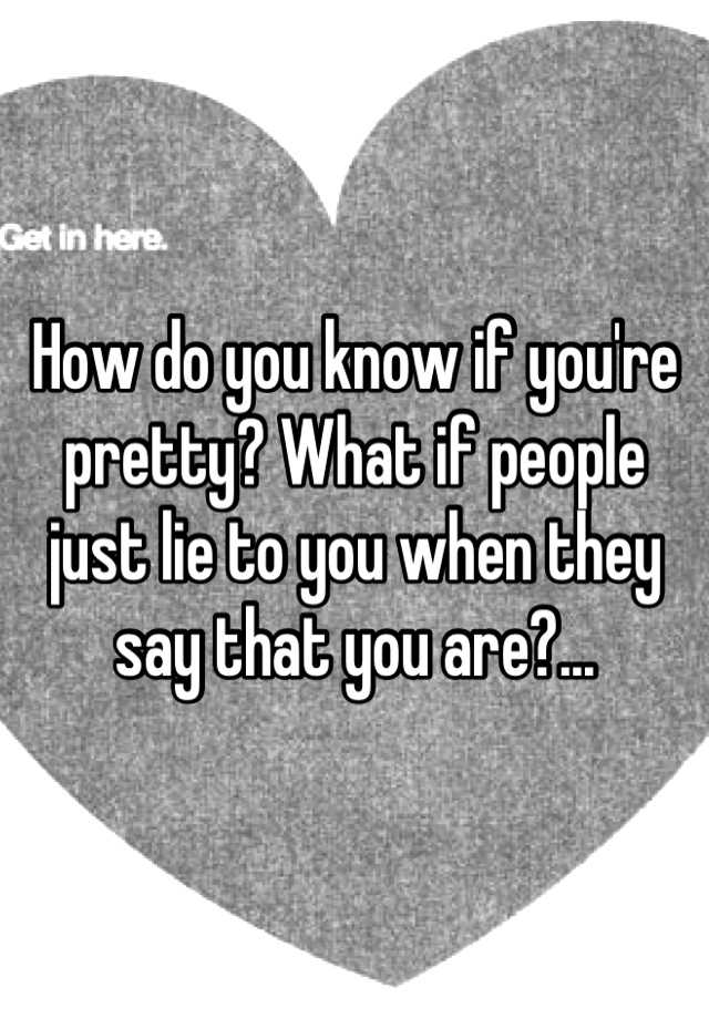 how-do-you-know-if-you-re-pretty-what-if-people-just-lie-to-you-when