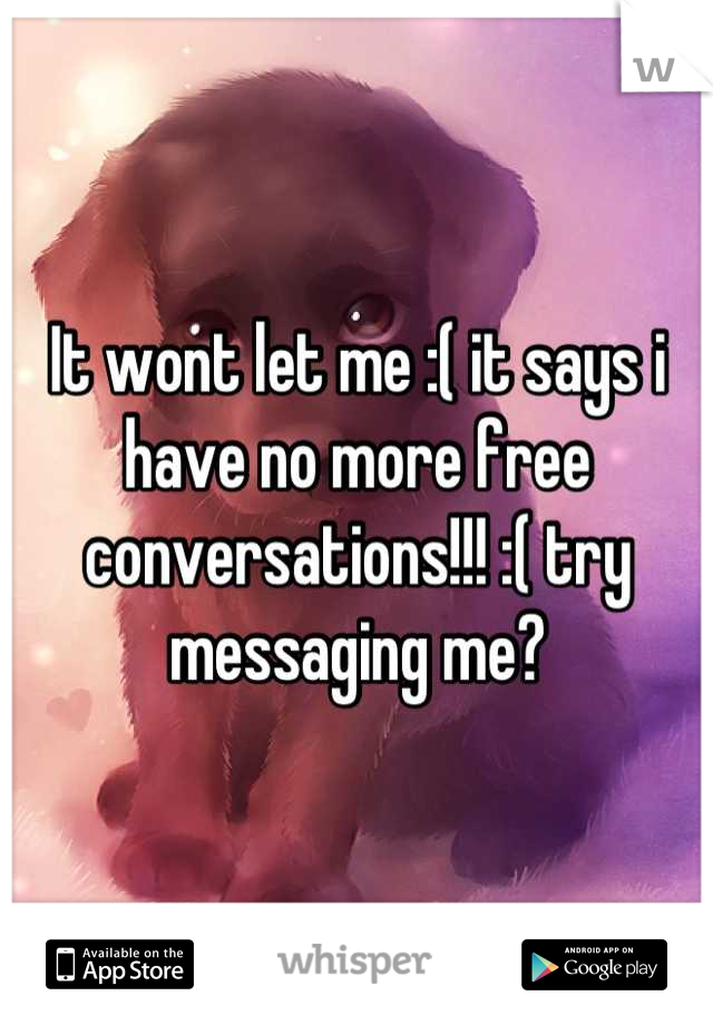 It wont let me :( it says i have no more free conversations!!! :( try messaging me?