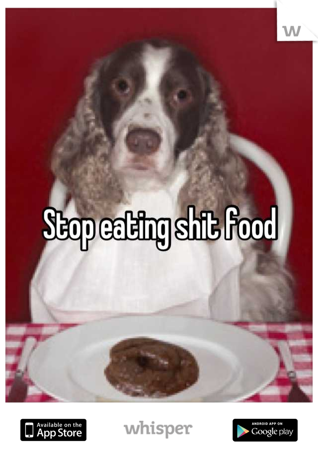 Stop eating shit food