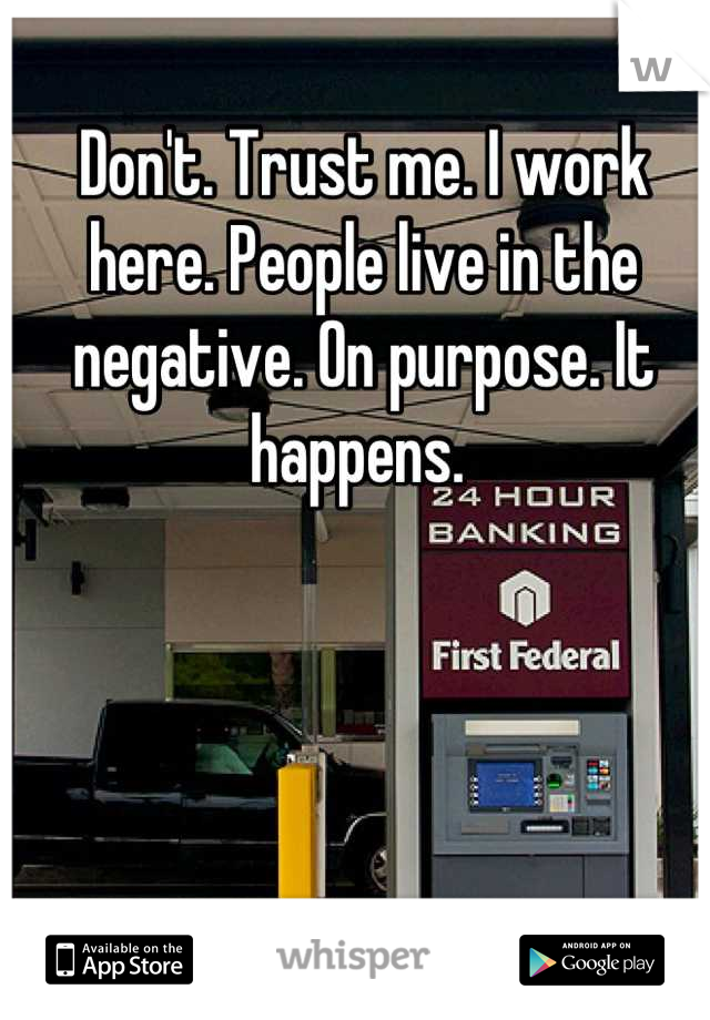 Don't. Trust me. I work here. People live in the negative. On purpose. It happens. 
