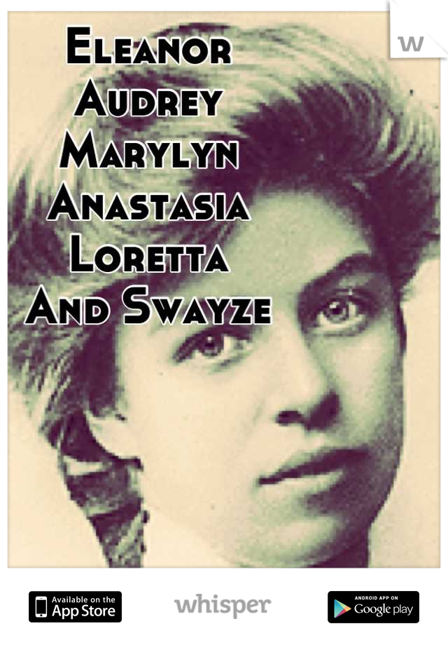 Eleanor 
Audrey
Marylyn 
Anastasia
Loretta
And Swayze