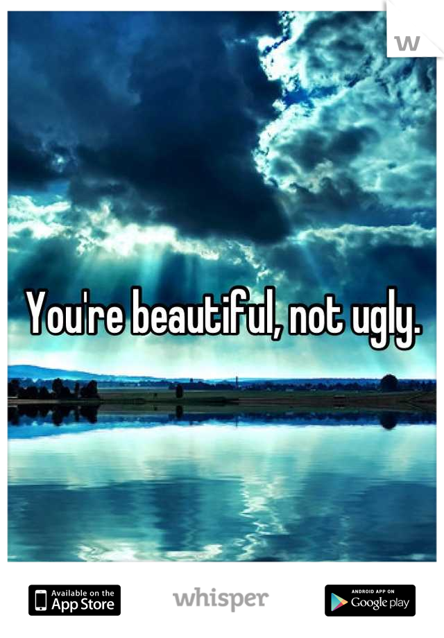 You're beautiful, not ugly.