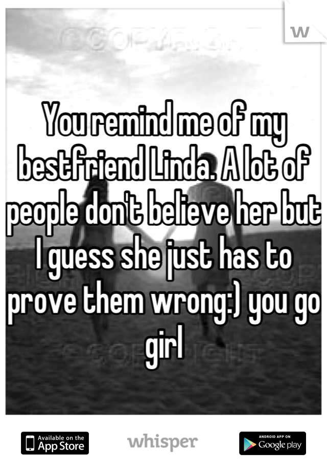 You remind me of my bestfriend Linda. A lot of people don't believe her but I guess she just has to prove them wrong:) you go girl
