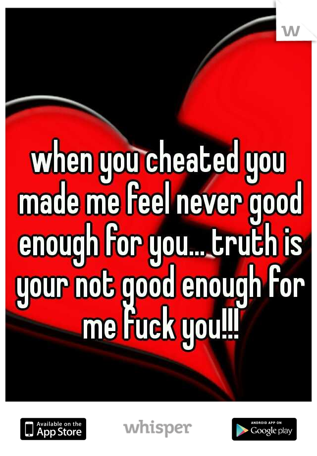 when you cheated you made me feel never good enough for you... truth is your not good enough for me fuck you!!!