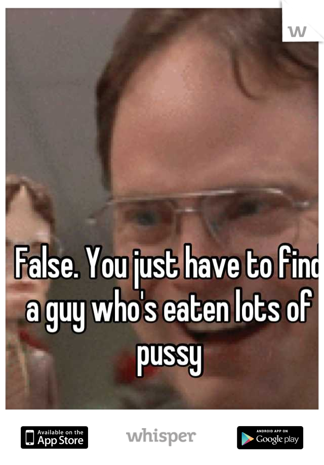 False. You just have to find a guy who's eaten lots of pussy