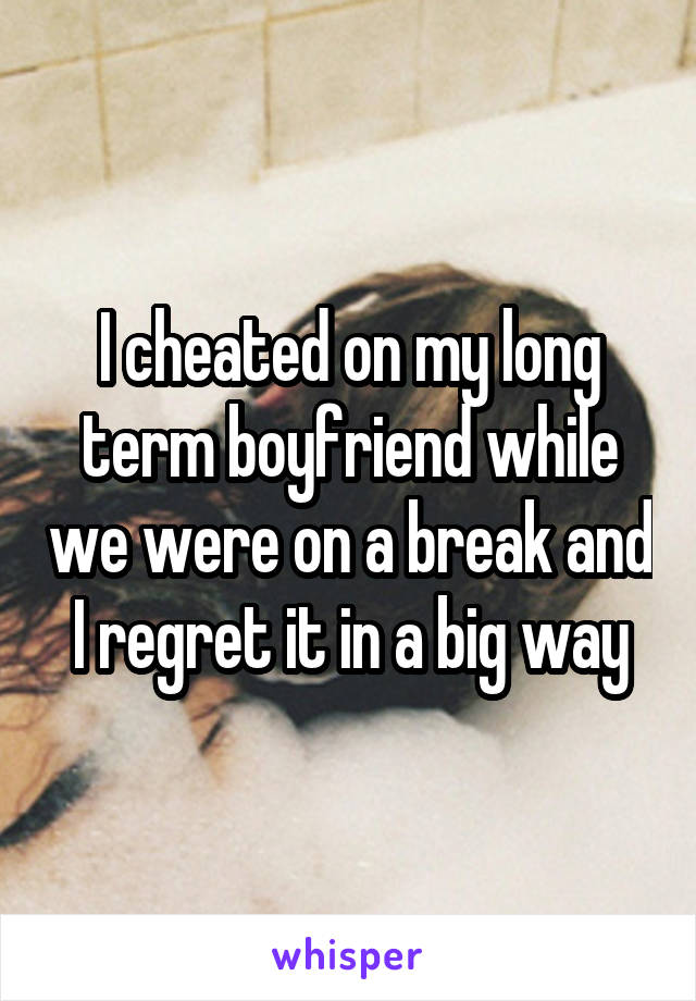 I cheated on my long term boyfriend while we were on a break and I regret it in a big way