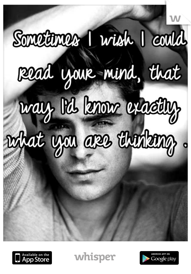 Sometimes I wish I could read your mind, that way I'd know exactly what you are thinking .. 