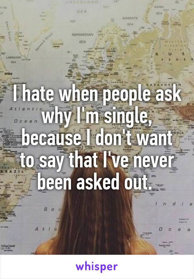 I hate when people ask why I'm single, because I don't want to say that I've never been asked out. 