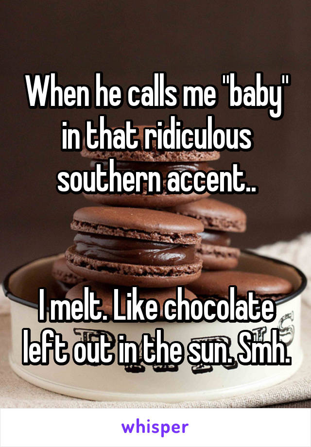 When he calls me "baby" in that ridiculous southern accent..


I melt. Like chocolate left out in the sun. Smh.