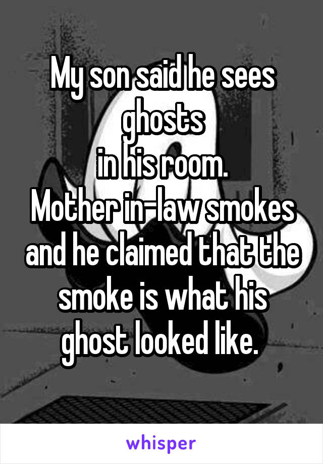 My son said he sees ghosts
 in his room. 
Mother in-law smokes and he claimed that the smoke is what his ghost looked like. 
 