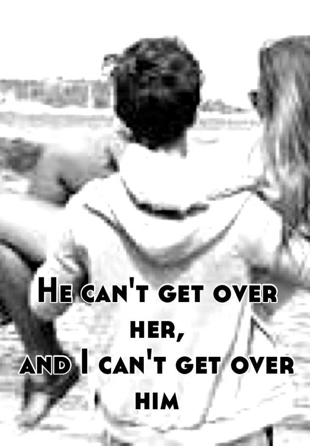 he-can-t-get-over-her-and-i-can-t-get-over-him