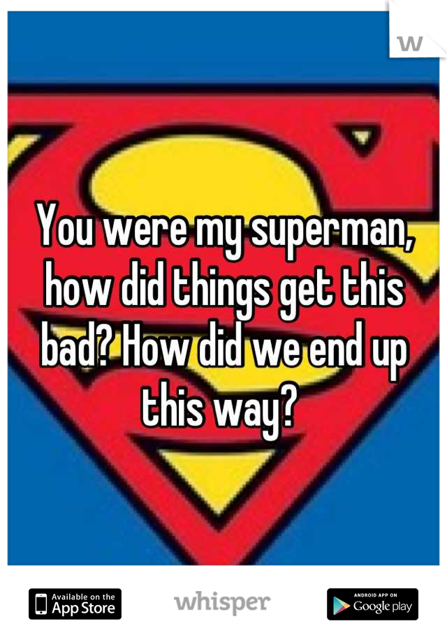 You were my superman, how did things get this bad? How did we end up this way? 