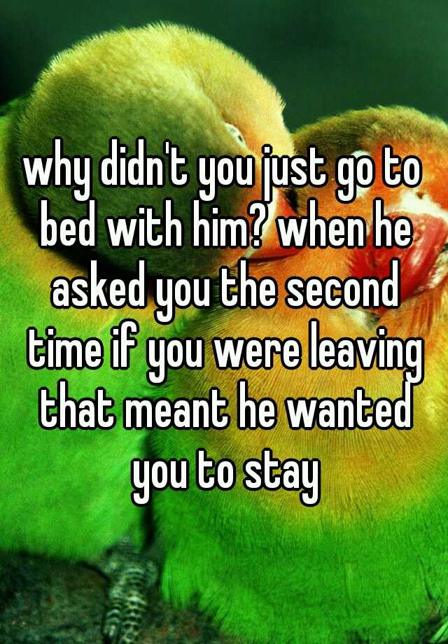 why-didn-t-you-just-go-to-bed-with-him-when-he-asked-you-the-second