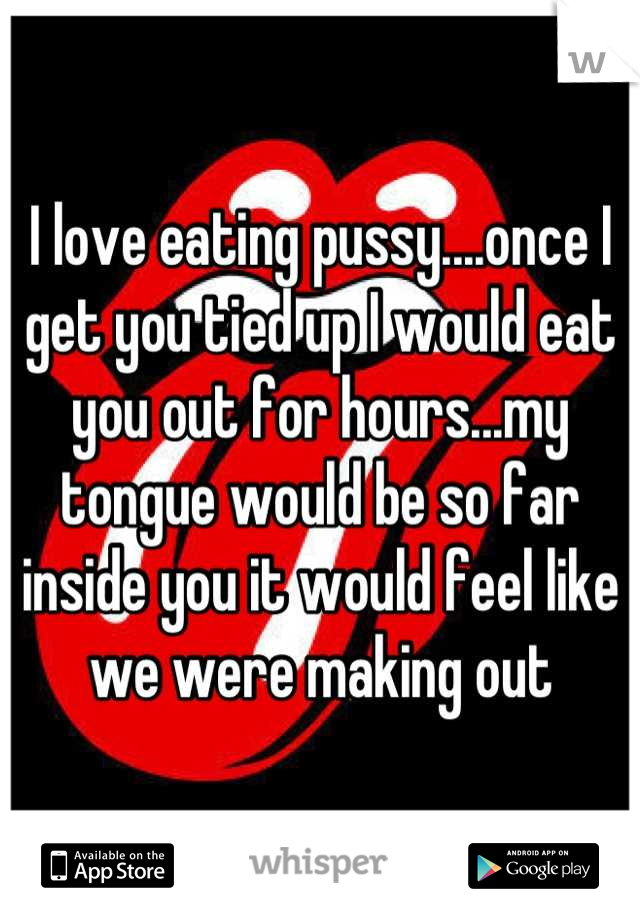 I love eating pussy....once I get you tied up I would eat you out for hours...my tongue would be so far inside you it would feel like we were making out