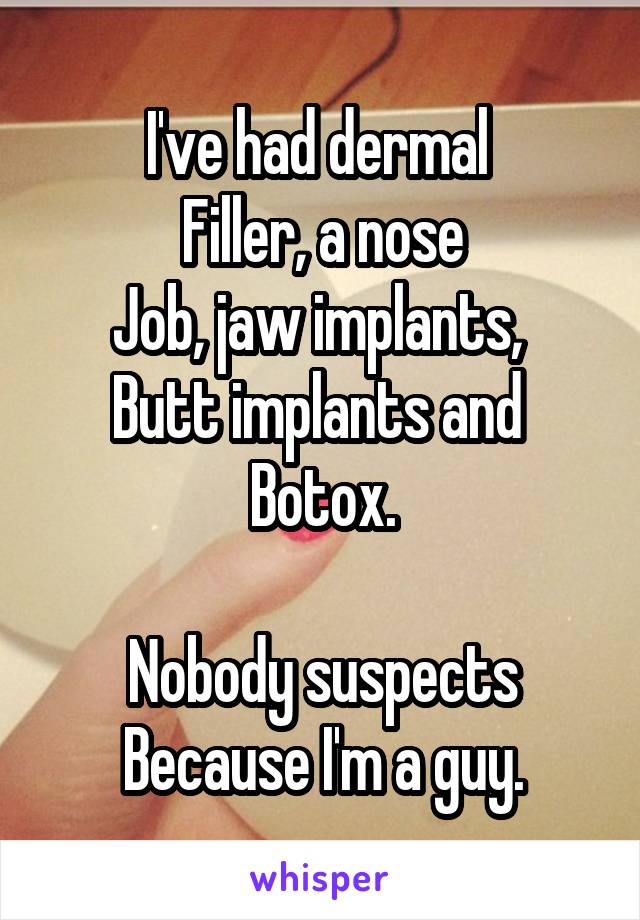 I've had dermal 
Filler, a nose
Job, jaw implants, 
Butt implants and 
Botox.

Nobody suspects
Because I'm a guy.
