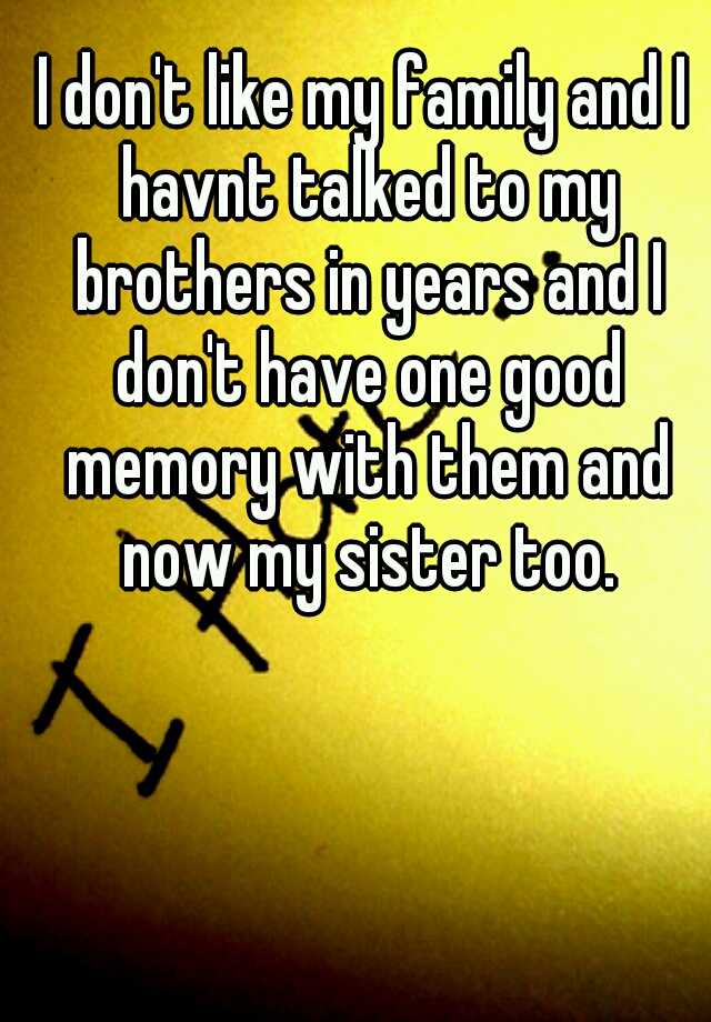 i-don-t-like-my-family-and-i-havnt-talked-to-my-brothers-in-years-and-i