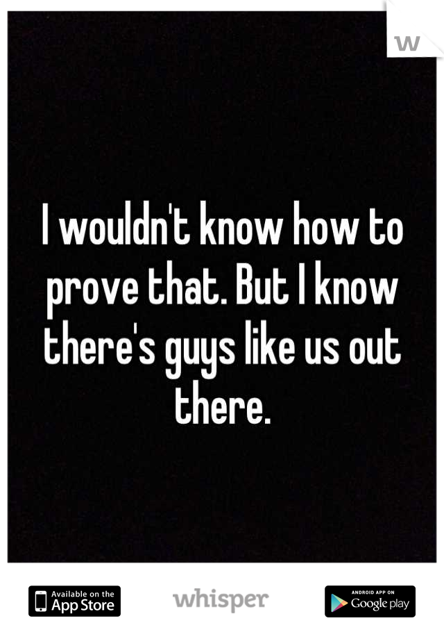 I wouldn't know how to prove that. But I know there's guys like us out there.