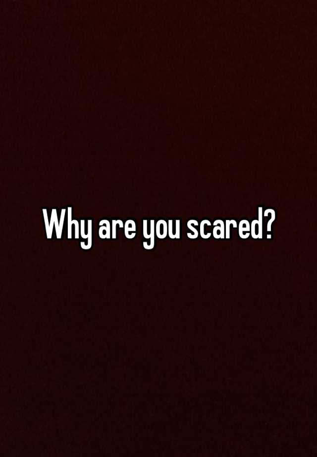 why-are-you-scared