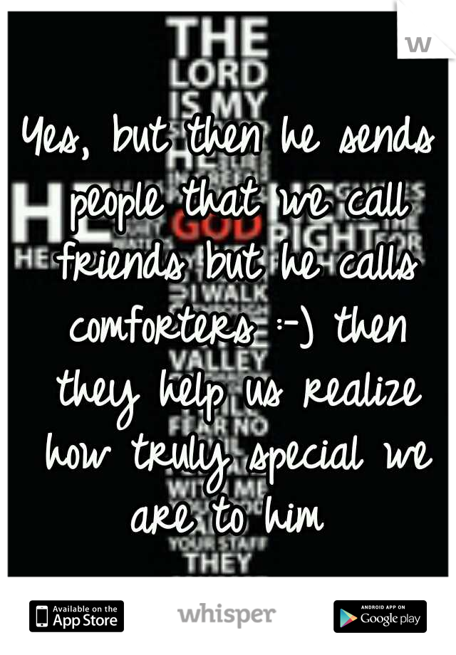 Yes, but then he sends people that we call friends but he calls comforters :-) then they help us realize how truly special we are to him 