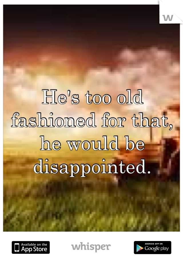 He's too old fashioned for that, he would be disappointed.
