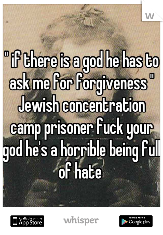 " if there is a god he has to ask me for forgiveness " Jewish concentration camp prisoner fuck your god he's a horrible being full of hate 