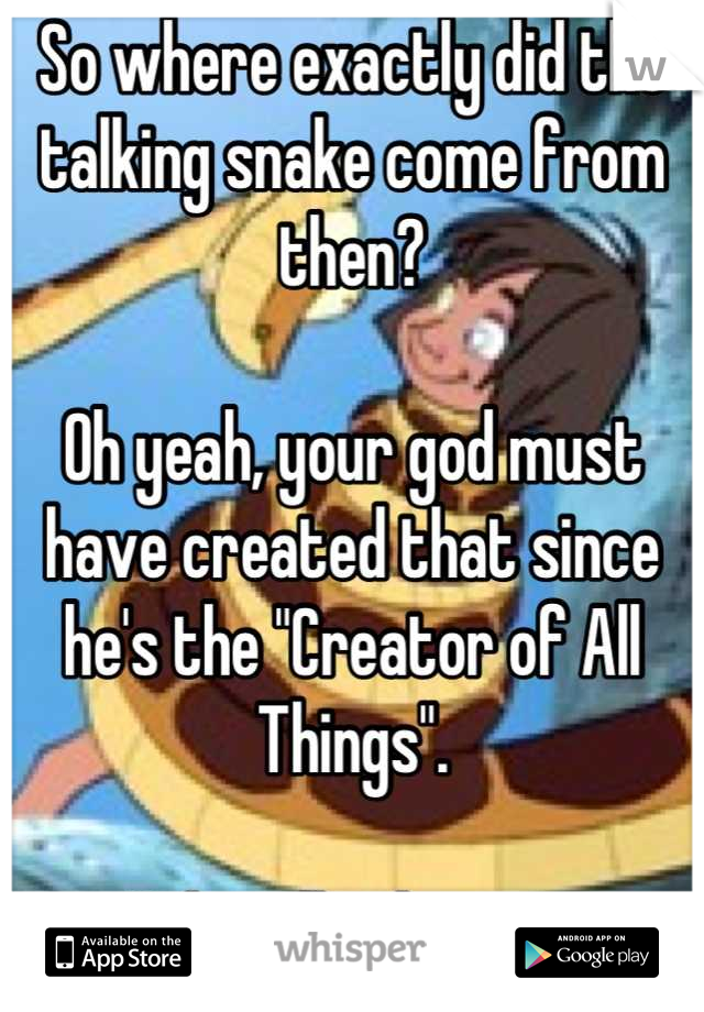 So where exactly did the talking snake come from then?

Oh yeah, your god must have created that since he's the "Creator of All Things". 

Haha silly theists. 